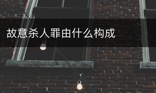 故意杀人罪由什么构成
