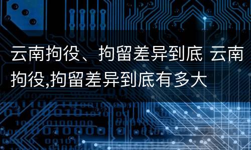 云南拘役、拘留差异到底 云南拘役,拘留差异到底有多大