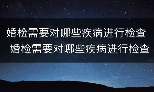 婚检需要对哪些疾病进行检查 婚检需要对哪些疾病进行检查呢