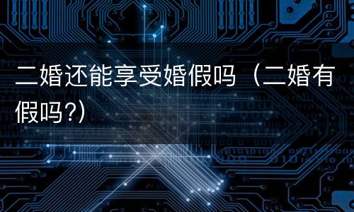 二婚还能享受婚假吗（二婚有假吗?）