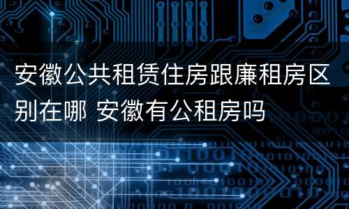 安徽公共租赁住房跟廉租房区别在哪 安徽有公租房吗