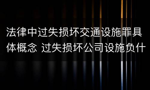 法律中过失损坏交通设施罪具体概念 过失损坏公司设施负什么责任