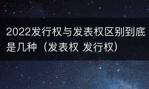 2022发行权与发表权区别到底是几种（发表权 发行权）