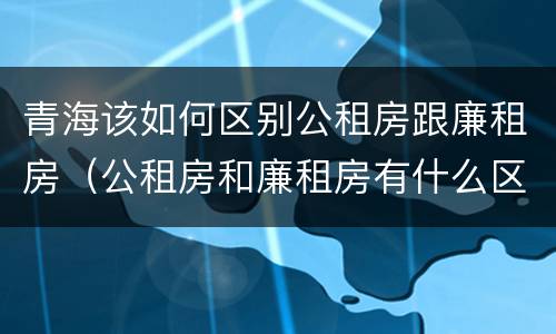 青海该如何区别公租房跟廉租房（公租房和廉租房有什么区别?用户可以住一辈子吗?）
