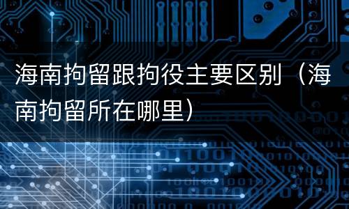 海南拘留跟拘役主要区别（海南拘留所在哪里）