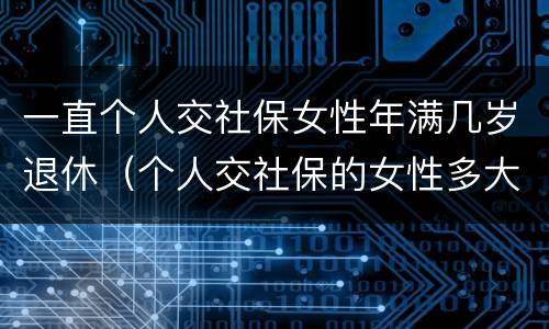 一直个人交社保女性年满几岁退休（个人交社保的女性多大年龄退休）