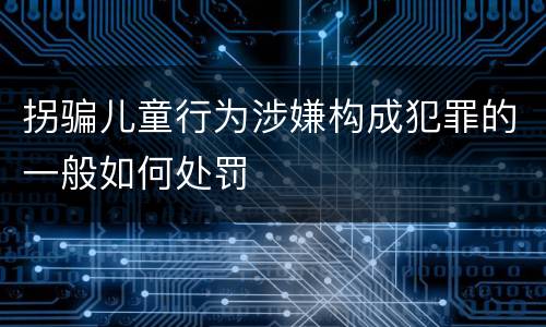 拐骗儿童行为涉嫌构成犯罪的一般如何处罚