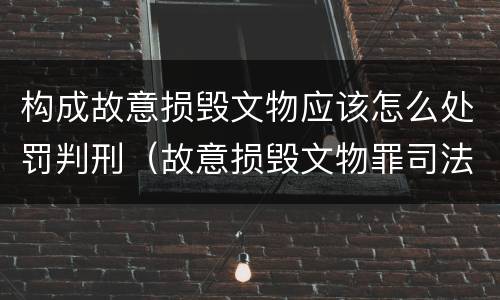 构成故意损毁文物应该怎么处罚判刑（故意损毁文物罪司法解释）