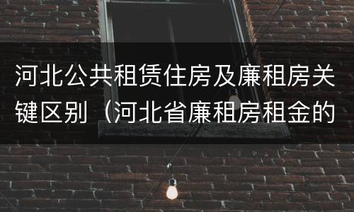 河北公共租赁住房及廉租房关键区别（河北省廉租房租金的收费标准）