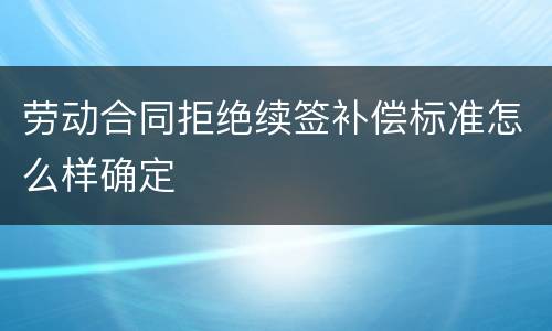 劳动合同拒绝续签补偿标准怎么样确定