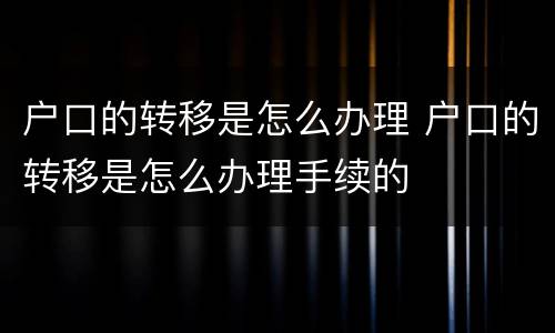 户口的转移是怎么办理 户口的转移是怎么办理手续的