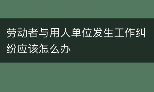劳动者与用人单位发生工作纠纷应该怎么办