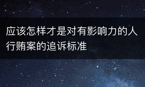 应该怎样才是对有影响力的人行贿案的追诉标准