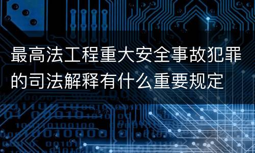最高法工程重大安全事故犯罪的司法解释有什么重要规定