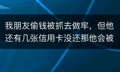 我朋友偷钱被抓去做牢，但他还有几张信用卡没还那他会被起诉吗？会被重新判刑吗