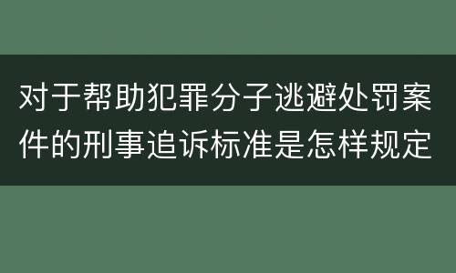 对于帮助犯罪分子逃避处罚案件的刑事追诉标准是怎样规定