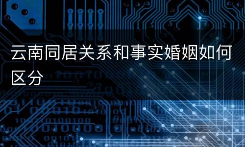 云南同居关系和事实婚姻如何区分