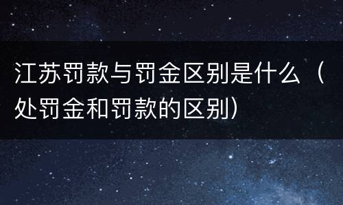 江苏罚款与罚金区别是什么（处罚金和罚款的区别）