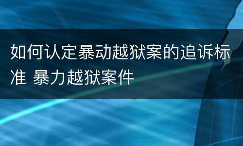 如何认定暴动越狱案的追诉标准 暴力越狱案件