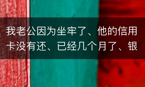 我老公因为坐牢了、他的信用卡没有还、已经几个月了、银行会不会从我的卡里把钱扣掉呢