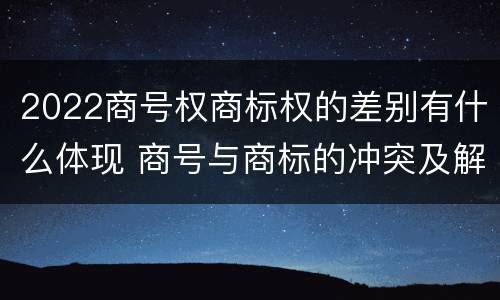 2022商号权商标权的差别有什么体现 商号与商标的冲突及解决措施