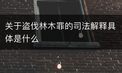 关于盗伐林木罪的司法解释具体是什么
