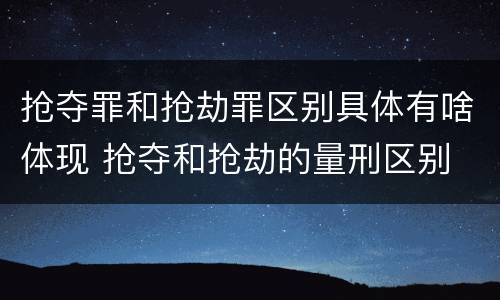 抢夺罪和抢劫罪区别具体有啥体现 抢夺和抢劫的量刑区别