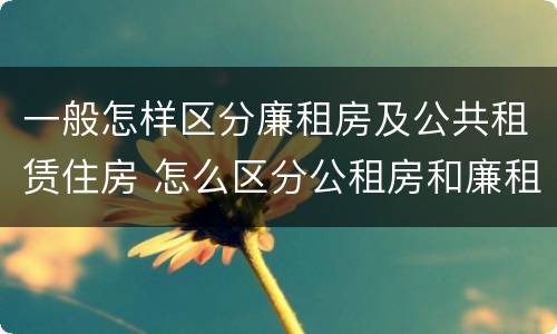 一般怎样区分廉租房及公共租赁住房 怎么区分公租房和廉租房