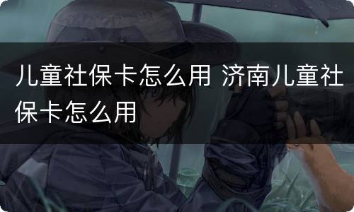 儿童社保卡怎么用 济南儿童社保卡怎么用