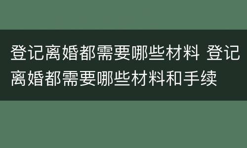 登记离婚都需要哪些材料 登记离婚都需要哪些材料和手续