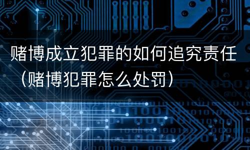赌博成立犯罪的如何追究责任（赌博犯罪怎么处罚）