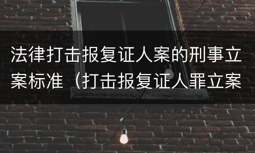 法律打击报复证人案的刑事立案标准（打击报复证人罪立案标准）