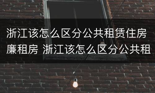 浙江该怎么区分公共租赁住房廉租房 浙江该怎么区分公共租赁住房廉租房和住宅