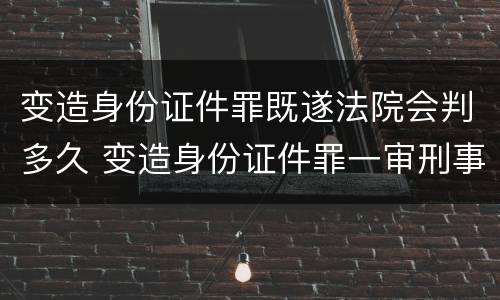 变造身份证件罪既遂法院会判多久 变造身份证件罪一审刑事判决书
