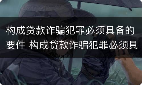 构成贷款诈骗犯罪必须具备的要件 构成贷款诈骗犯罪必须具备的要件是