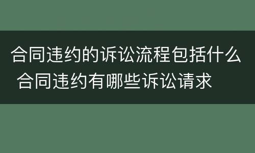 合同违约的诉讼流程包括什么 合同违约有哪些诉讼请求