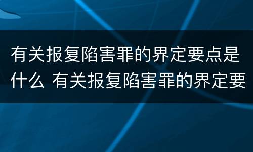 有关报复陷害罪的界定要点是什么 有关报复陷害罪的界定要点是什么