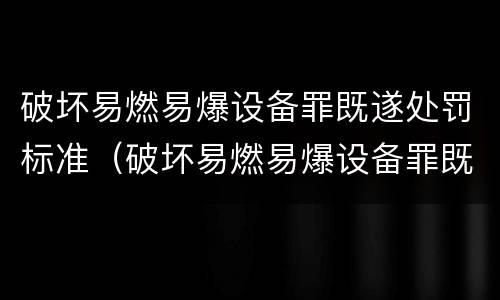 破坏易燃易爆设备罪既遂处罚标准（破坏易燃易爆设备罪既遂处罚标准是多少）