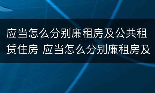 应当怎么分别廉租房及公共租赁住房 应当怎么分别廉租房及公共租赁住房和住宅
