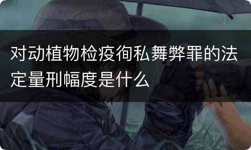 对动植物检疫徇私舞弊罪的法定量刑幅度是什么