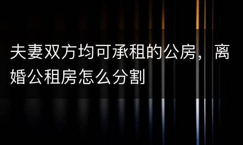 夫妻双方均可承租的公房，离婚公租房怎么分割