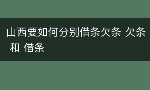 山西要如何分别借条欠条 欠条 和 借条