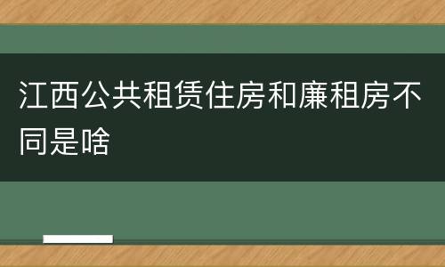 江西公共租赁住房和廉租房不同是啥