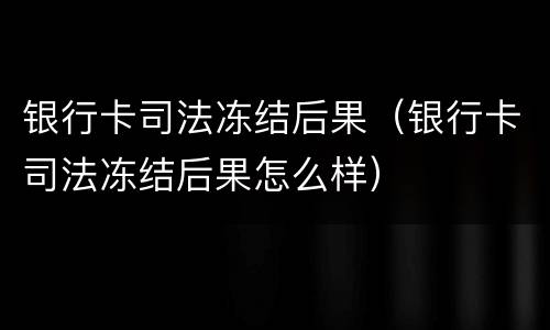 银行卡司法冻结后果（银行卡司法冻结后果怎么样）