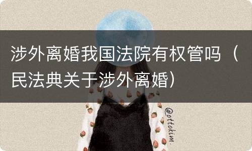 涉外离婚我国法院有权管吗（民法典关于涉外离婚）