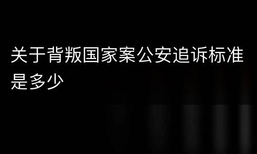 关于背叛国家案公安追诉标准是多少