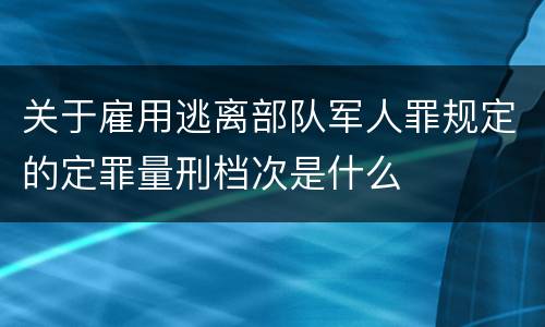 关于雇用逃离部队军人罪规定的定罪量刑档次是什么