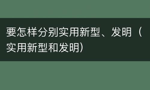 要怎样分别实用新型、发明（实用新型和发明）