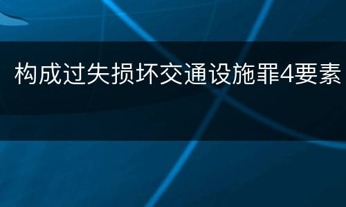 构成过失损坏交通设施罪4要素