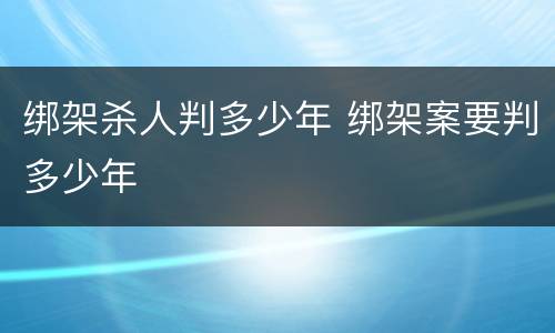 绑架杀人判多少年 绑架案要判多少年